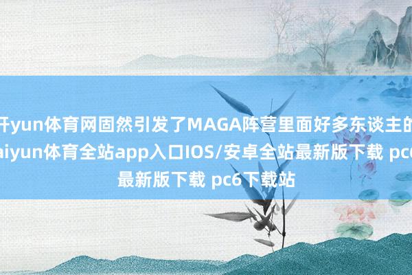 开yun体育网固然引发了MAGA阵营里面好多东谈主的质疑-kaiyun体育全站app入口IOS/安卓全站最新版下载 pc6下载站