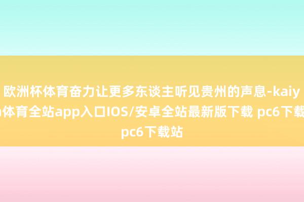 欧洲杯体育奋力让更多东谈主听见贵州的声息-kaiyun体育全站app入口IOS/安卓全站最新版下载 pc6下载站