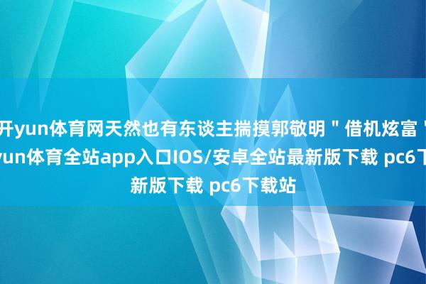 开yun体育网天然也有东谈主揣摸郭敬明＂借机炫富＂-kaiyun体育全站app入口IOS/安卓全站最新版下载 pc6下载站