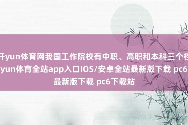 开yun体育网我国工作院校有中职、高职和本科三个档次-kaiyun体育全站app入口IOS/安卓全站最新版下载 pc6下载站