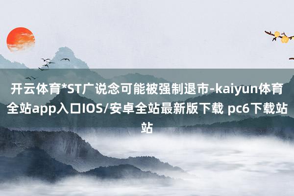 开云体育*ST广说念可能被强制退市-kaiyun体育全站app入口IOS/安卓全站最新版下载 pc6下载站