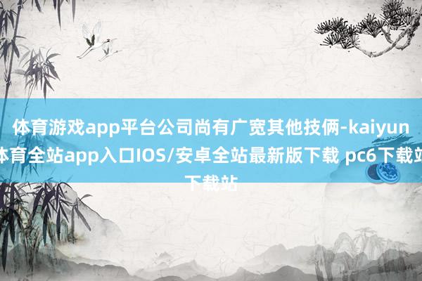 体育游戏app平台公司尚有广宽其他技俩-kaiyun体育全站app入口IOS/安卓全站最新版下载 pc6下载站