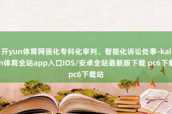 开yun体育网强化专科化审判、智能化诉讼处事-kaiyun体育全站app入口IOS/安卓全站最新版下载 pc6下载站