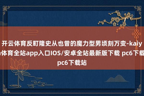 开云体育反町隆史从也曾的魔力型男顷刻万变-kaiyun体育全站app入口IOS/安卓全站最新版下载 pc6下载站