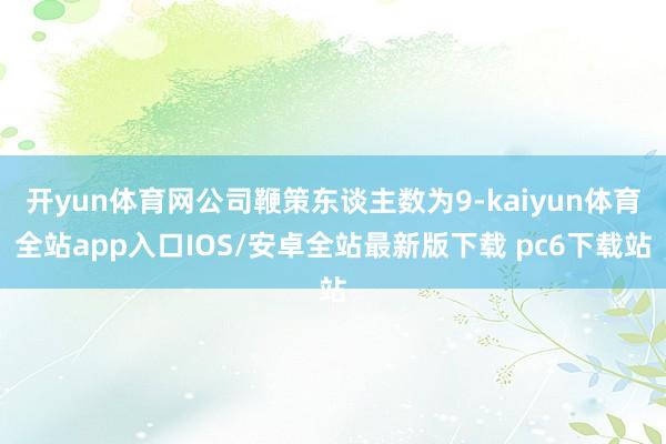 开yun体育网公司鞭策东谈主数为9-kaiyun体育全站app入口IOS/安卓全站最新版下载 pc6下载站