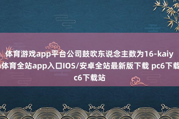 体育游戏app平台公司鼓吹东说念主数为16-kaiyun体育全站app入口IOS/安卓全站最新版下载 pc6下载站