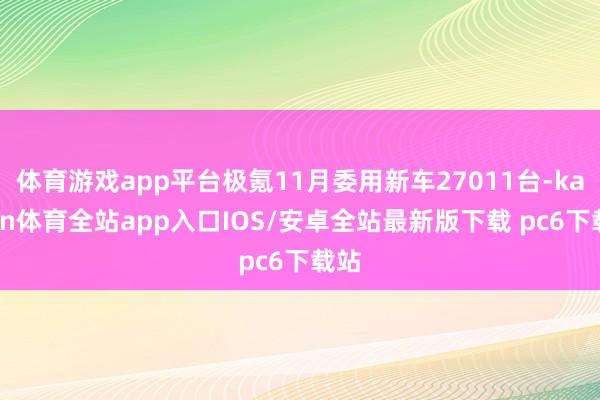 体育游戏app平台极氪11月委用新车27011台-kaiyun体育全站app入口IOS/安卓全站最新版下载 pc6下载站