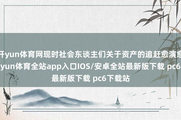 开yun体育网现时社会东谈主们关于资产的追赶愈演愈烈-kaiyun体育全站app入口IOS/安卓全站最新版下载 pc6下载站