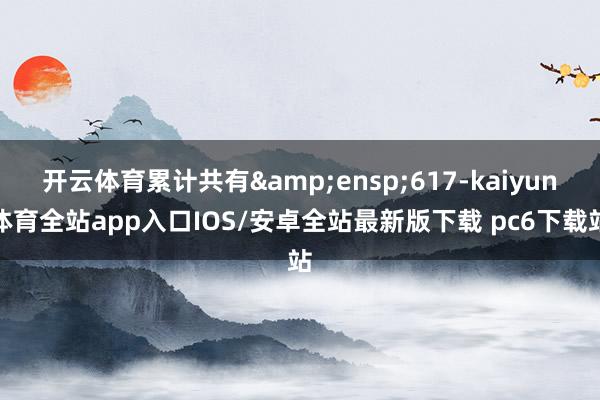 开云体育累计共有&ensp;617-kaiyun体育全站app入口IOS/安卓全站最新版下载 pc6下载站