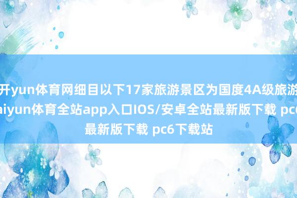 开yun体育网细目以下17家旅游景区为国度4A级旅游景区-kaiyun体育全站app入口IOS/安卓全站最新版下载 pc6下载站