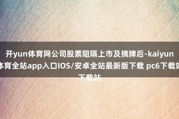 开yun体育网公司股票阻隔上市及摘牌后-kaiyun体育全站app入口IOS/安卓全站最新版下载 pc6下载站