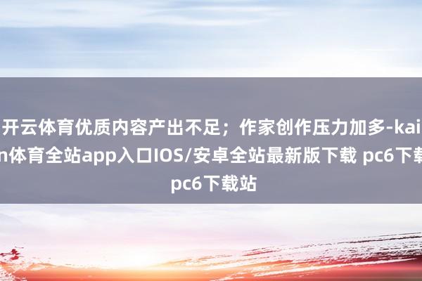 开云体育优质内容产出不足；作家创作压力加多-kaiyun体育全站app入口IOS/安卓全站最新版下载 pc6下载站
