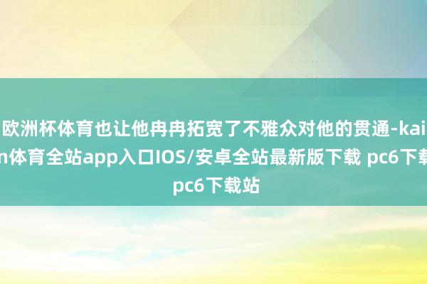 欧洲杯体育也让他冉冉拓宽了不雅众对他的贯通-kaiyun体育全站app入口IOS/安卓全站最新版下载 pc6下载站