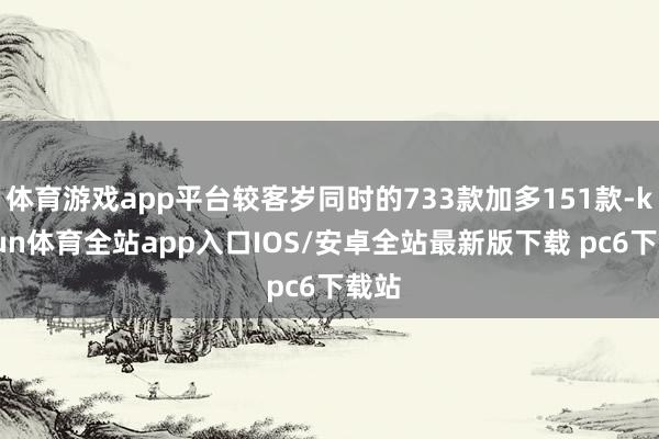 体育游戏app平台较客岁同时的733款加多151款-kaiyun体育全站app入口IOS/安卓全站最新版下载 pc6下载站