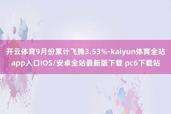 开云体育9月份累计飞腾3.53%-kaiyun体育全站app入口IOS/安卓全站最新版下载 pc6下载站