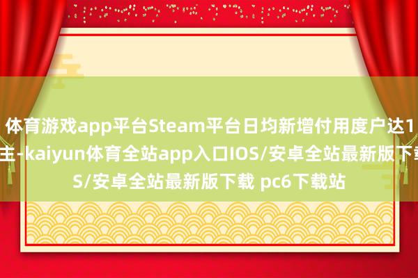 体育游戏app平台Steam平台日均新增付用度户达10.9万东说念主-kaiyun体育全站app入口IOS/安卓全站最新版下载 pc6下载站