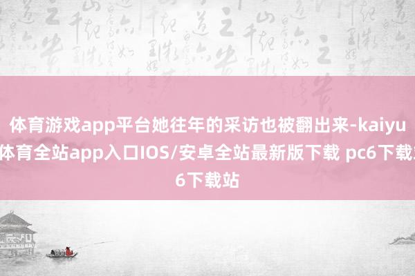 体育游戏app平台她往年的采访也被翻出来-kaiyun体育全站app入口IOS/安卓全站最新版下载 pc6下载站