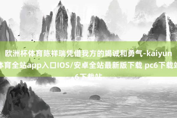 欧洲杯体育陈祥瑞凭借我方的竭诚和勇气-kaiyun体育全站app入口IOS/安卓全站最新版下载 pc6下载站