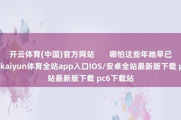 开云体育(中国)官方网站       哪怕这些年她早已入不敷出-kaiyun体育全站app入口IOS/安卓全站最新版下载 pc6下载站