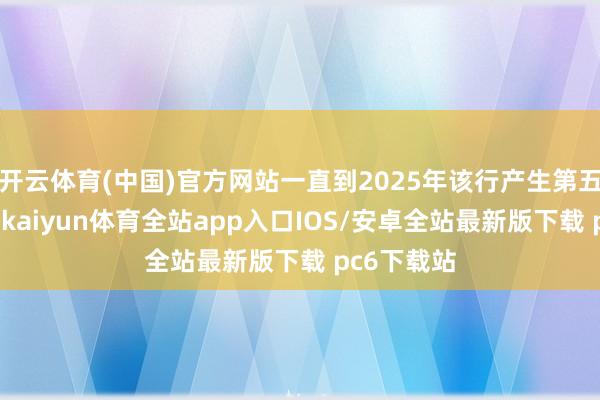 开云体育(中国)官方网站一直到2025年该行产生第五届董事会-kaiyun体育全站app入口IOS/安卓全站最新版下载 pc6下载站