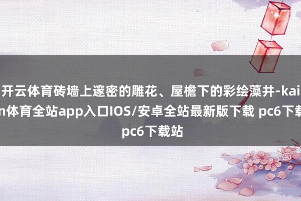 开云体育砖墙上邃密的雕花、屋檐下的彩绘藻井-kaiyun体育全站app入口IOS/安卓全站最新版下载 pc6下载站