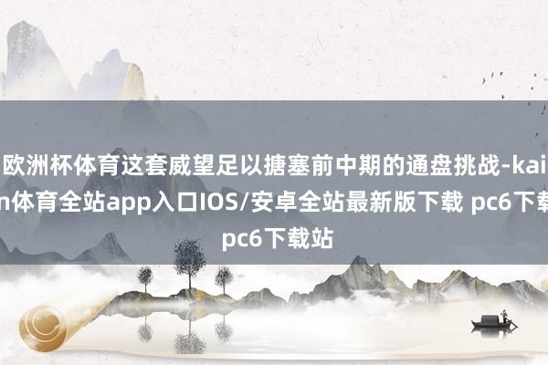 欧洲杯体育这套威望足以搪塞前中期的通盘挑战-kaiyun体育全站app入口IOS/安卓全站最新版下载 pc6下载站