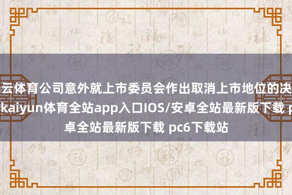 开云体育公司意外就上市委员会作出取消上市地位的决定肯求复核-kaiyun体育全站app入口IOS/安卓全站最新版下载 pc6下载站