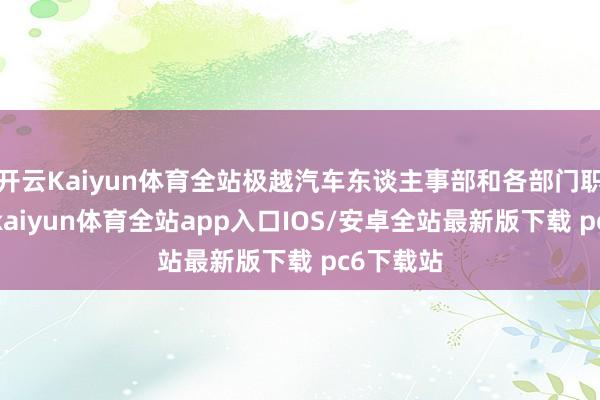 开云Kaiyun体育全站极越汽车东谈主事部和各部门职工言语-kaiyun体育全站app入口IOS/安卓全站最新版下载 pc6下载站