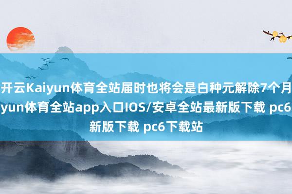 开云Kaiyun体育全站届时也将会是白种元解除7个月后-kaiyun体育全站app入口IOS/安卓全站最新版下载 pc6下载站