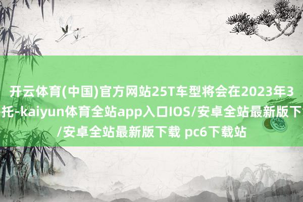 开云体育(中国)官方网站25T车型将会在2023年3季度内不息寄托-kaiyun体育全站app入口IOS/安卓全站最新版下载 pc6下载站