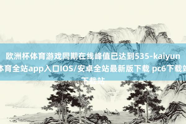 欧洲杯体育游戏同期在线峰值已达到535-kaiyun体育全站app入口IOS/安卓全站最新版下载 pc6下载站