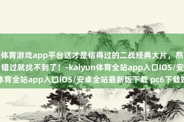 体育游戏app平台这才是信得过的二战经典大片，熬夜王人在看的电影。错过就找不到了！-kaiyun体育全站app入口IOS/安卓全站最新版下载 pc6下载站