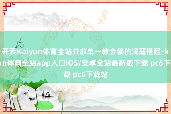 开云Kaiyun体育全站并非单一教会楼的浅薄搭建-kaiyun体育全站app入口IOS/安卓全站最新版下载 pc6下载站