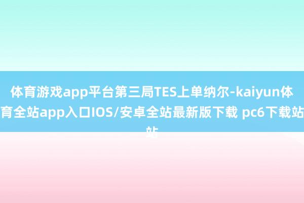 体育游戏app平台第三局TES上单纳尔-kaiyun体育全站app入口IOS/安卓全站最新版下载 pc6下载站