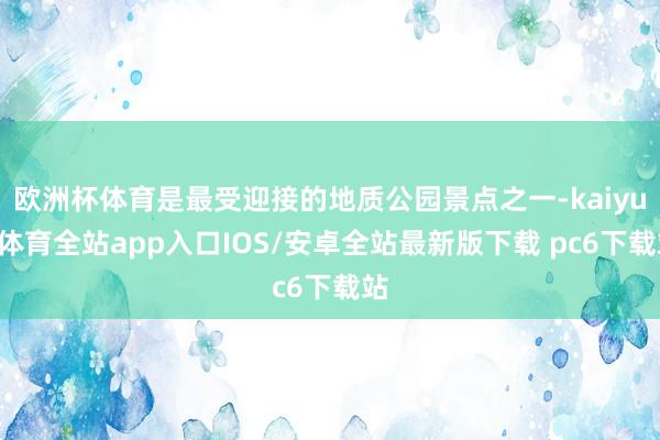 欧洲杯体育是最受迎接的地质公园景点之一-kaiyun体育全站app入口IOS/安卓全站最新版下载 pc6下载站