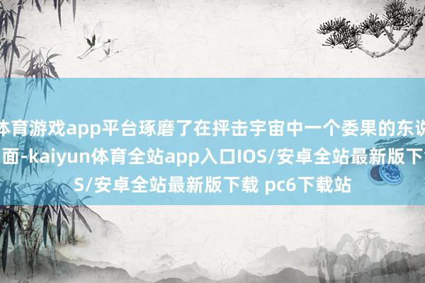 体育游戏app平台琢磨了在抨击宇宙中一个委果的东说念主的不同侧面-kaiyun体育全站app入口IOS/安卓全站最新版下载 pc6下载站