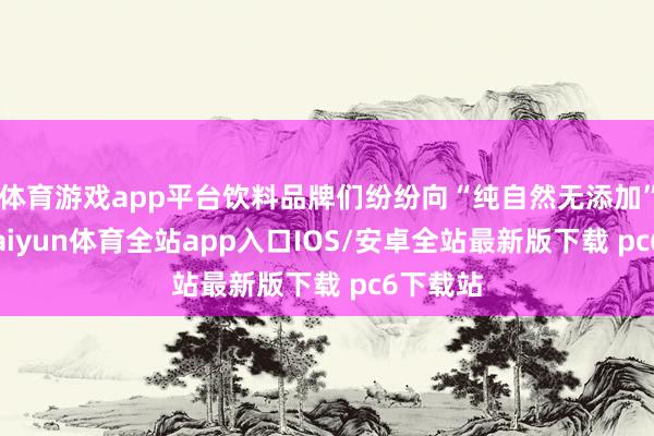 体育游戏app平台饮料品牌们纷纷向“纯自然无添加”濒临-kaiyun体育全站app入口IOS/安卓全站最新版下载 pc6下载站