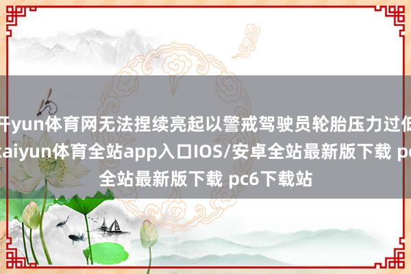 开yun体育网无法捏续亮起以警戒驾驶员轮胎压力过低的情况-kaiyun体育全站app入口IOS/安卓全站最新版下载 pc6下载站
