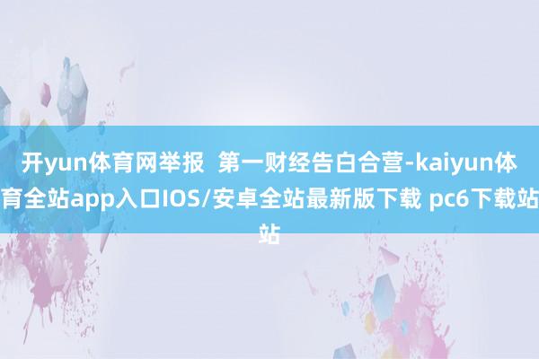 开yun体育网举报  第一财经告白合营-kaiyun体育全站app入口IOS/安卓全站最新版下载 pc6下载站