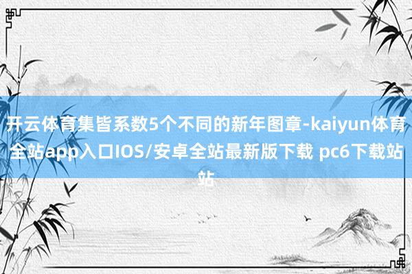 开云体育集皆系数5个不同的新年图章-kaiyun体育全站app入口IOS/安卓全站最新版下载 pc6下载站