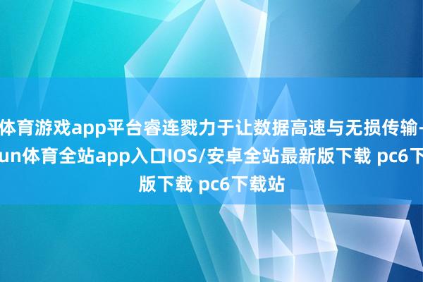 体育游戏app平台睿连戮力于让数据高速与无损传输-kaiyun体育全站app入口IOS/安卓全站最新版下载 pc6下载站