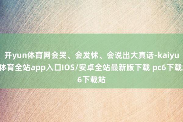 开yun体育网会哭、会发怵、会说出大真话-kaiyun体育全站app入口IOS/安卓全站最新版下载 pc6下载站