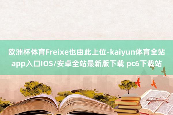 欧洲杯体育Freixe也由此上位-kaiyun体育全站app入口IOS/安卓全站最新版下载 pc6下载站