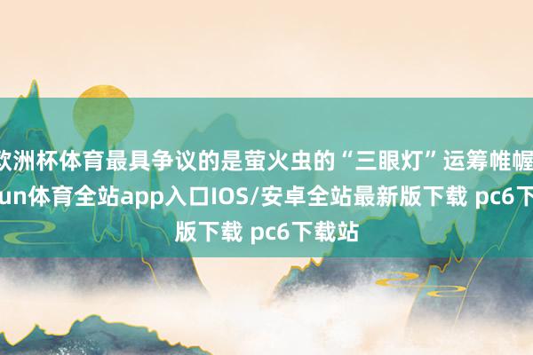 欧洲杯体育最具争议的是萤火虫的“三眼灯”运筹帷幄-kaiyun体育全站app入口IOS/安卓全站最新版下载 pc6下载站