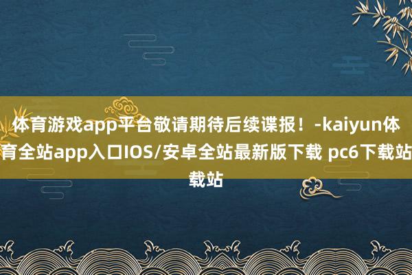 体育游戏app平台敬请期待后续谍报！-kaiyun体育全站app入口IOS/安卓全站最新版下载 pc6下载站
