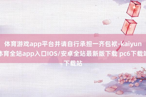 体育游戏app平台并请自行承担一齐包袱-kaiyun体育全站app入口IOS/安卓全站最新版下载 pc6下载站