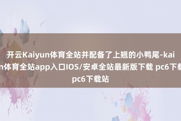 开云Kaiyun体育全站并配备了上翘的小鸭尾-kaiyun体育全站app入口IOS/安卓全站最新版下载 pc6下载站