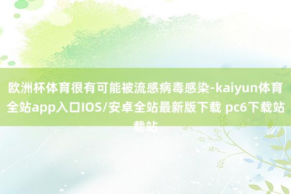 欧洲杯体育很有可能被流感病毒感染-kaiyun体育全站app入口IOS/安卓全站最新版下载 pc6下载站