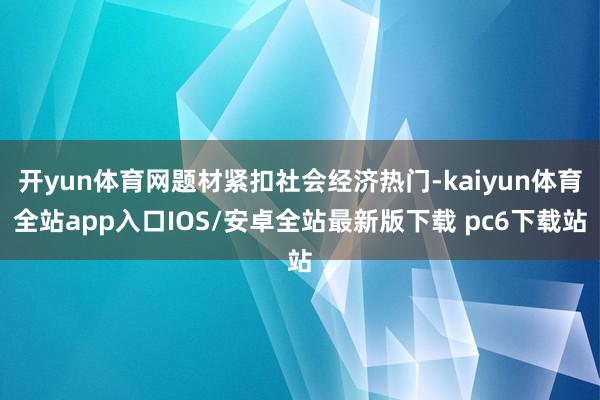 开yun体育网题材紧扣社会经济热门-kaiyun体育全站app入口IOS/安卓全站最新版下载 pc6下载站