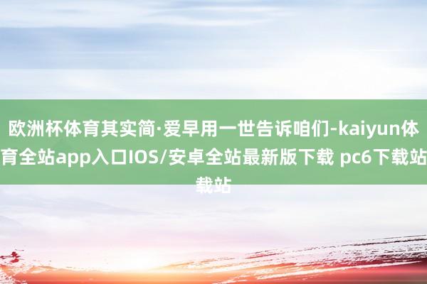 欧洲杯体育其实简·爱早用一世告诉咱们-kaiyun体育全站app入口IOS/安卓全站最新版下载 pc6下载站